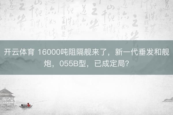 开云体育 16000吨阻隔舰来了，新一代垂发和舰炮，055B型，已成定局？