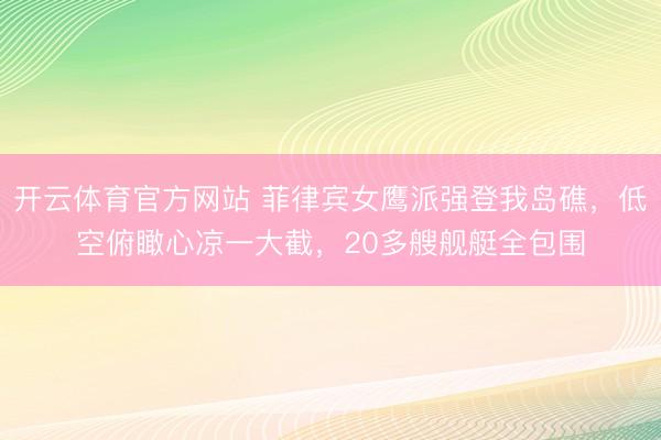 开云体育官方网站 菲律宾女鹰派强登我岛礁，低空俯瞰心凉一大截，20多艘舰艇全包围
