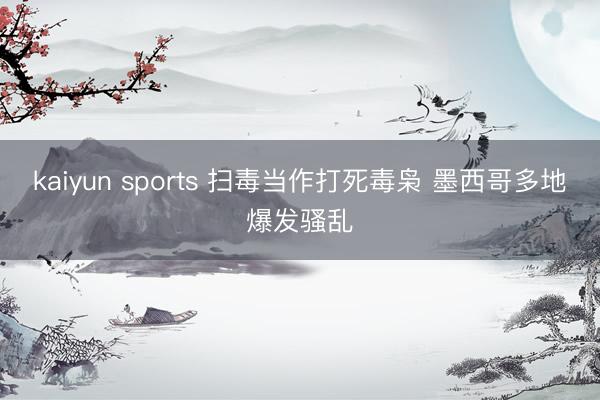 kaiyun sports 扫毒当作打死毒枭 墨西哥多地爆发骚乱