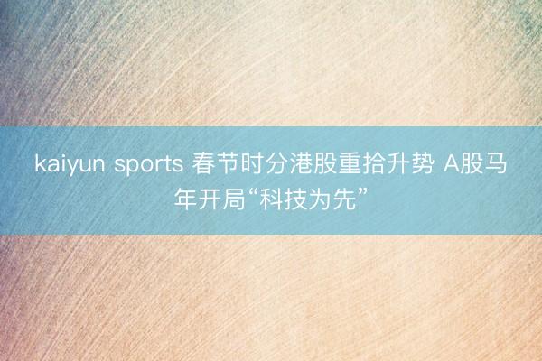 kaiyun sports 春节时分港股重拾升势 A股马年开局“科技为先”