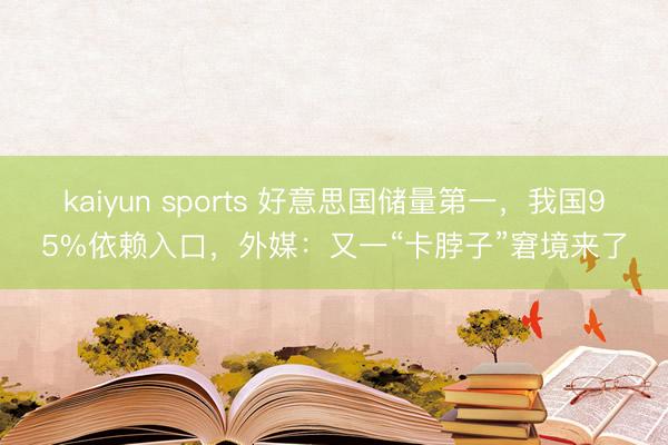 kaiyun sports 好意思国储量第一,我国95%依赖入口,外媒:又一“卡脖子”窘境来了