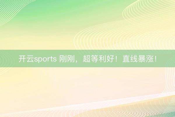 开云sports 刚刚，超等利好！直线暴涨！