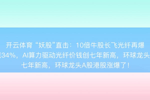 开云体育 “妖股”直击：10倍牛股长飞光纤再爆发，6天3板大涨34%，AI算力驱动光纤价钱创七年新高，环球龙头A股港股涨爆了！