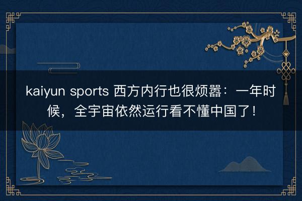 kaiyun sports 西方内行也很烦嚣：一年时候，全宇宙依然运行看不懂中国了！