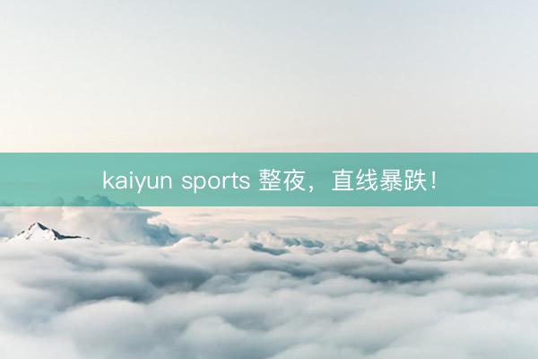 kaiyun sports 整夜,直线暴跌!