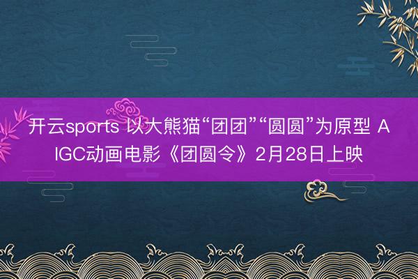 开云sports 以大熊猫“团团”“圆圆”为原型 AIGC动画电影《团圆令》2月28日上映