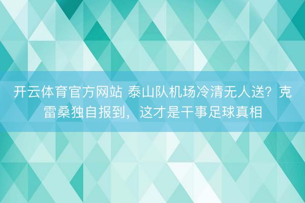 开云体育官方网站 泰山队机场冷清无人送？克雷桑独自报到，这才是干事足球真相