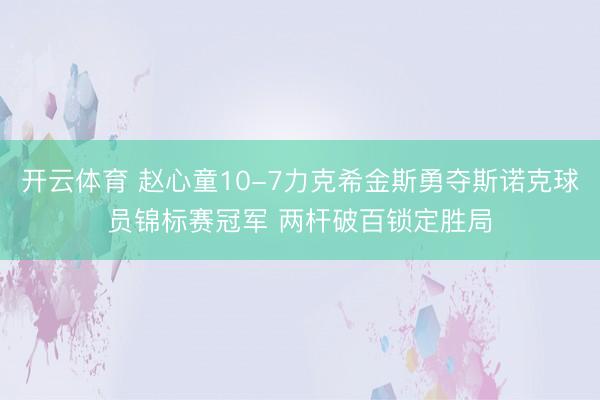 开云体育 赵心童10-7力克希金斯勇夺斯诺克球员锦标赛冠军 两杆破百锁定胜局