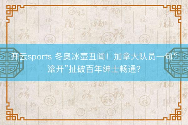 开云sports 冬奥冰壶丑闻！加拿大队员一句“滚开”扯破百年绅士畅通？