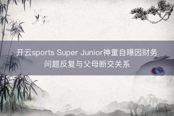 开云sports Super Junior神童自曝因财务问题反复与父母断交关系