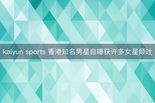 kaiyun sports 香港知名男星自曝获许多女星倾吐