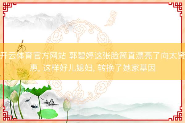 开云体育官方网站 郭碧婷这张脸简直漂亮了向太贤惠， 这样好儿媳妇，<a href=