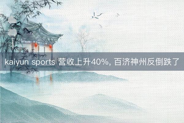 kaiyun sports 营收上升40%， 百济神州反倒跌了