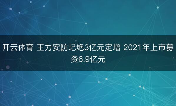 开云体育 王力安防圮绝3亿元定增 2021年上市募资6.9亿元