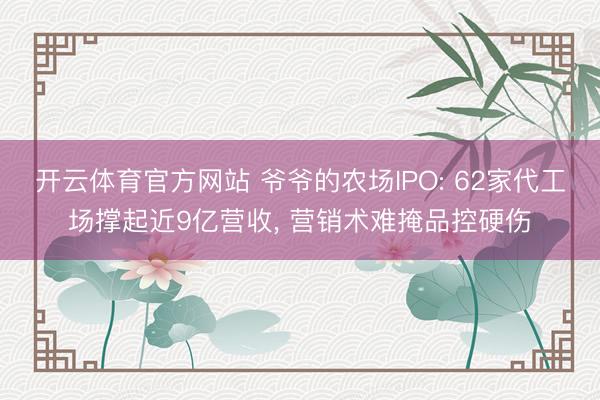 开云体育官方网站 爷爷的农场IPO: 62家代工场撑起近9亿营收， 营销术难掩品控硬伤