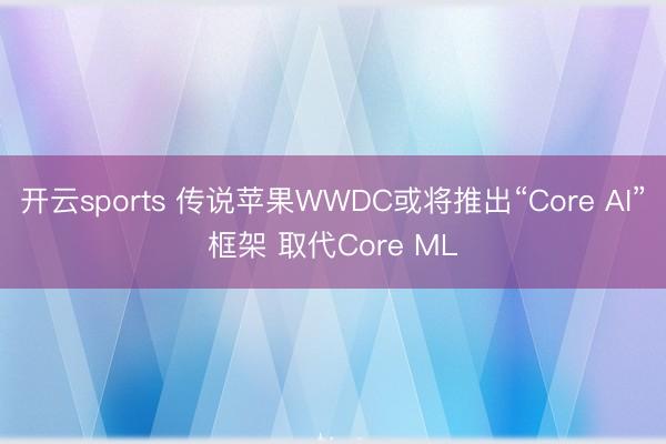 开云sports 传说苹果WWDC或将推出“Core AI”框架 取代Core ML