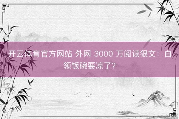 开云体育官方网站 外网 3000 万阅读狠文：白领饭碗要凉了？