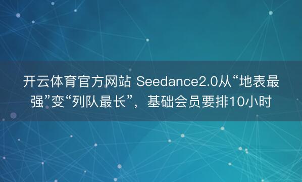 开云体育官方网站 Seedance2.0从“地表最强”变“列队最长”,基础会员要排10小时