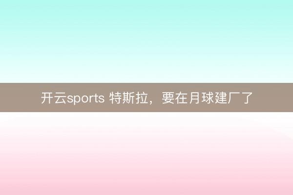 开云sports 特斯拉,要在月球建厂了