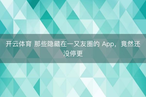 开云体育 那些隐藏在一又友圈的 App,竟然还没停更