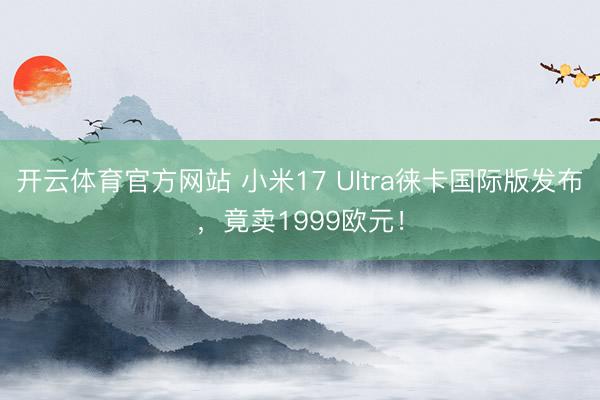 开云体育官方网站 小米17 Ultra徕卡国际版发布,竟卖1999欧元!