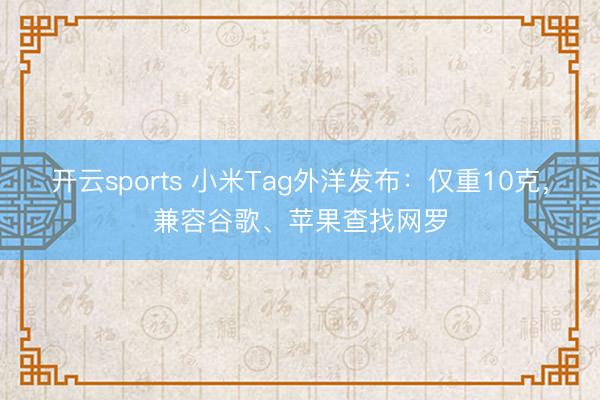 开云sports 小米Tag外洋发布：仅重10克，兼容谷歌、苹果查找网罗