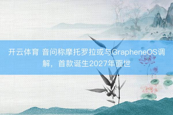 开云体育 音问称摩托罗拉或与GrapheneOS调解,首款诞生2027年面世