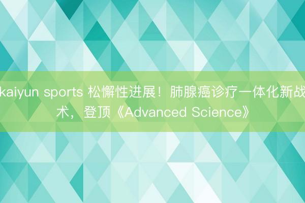 kaiyun sports 松懈性进展！肺腺癌诊疗一体化新战术，登顶《Advanced Science》