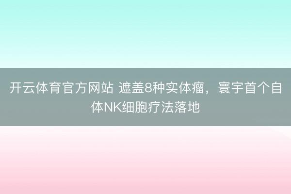 开云体育官方网站 遮盖8种实体瘤,寰宇首个自体NK细胞疗法落地