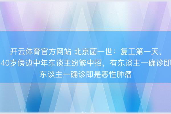 开云体育官方网站 北京菌一世:复工第一天,病房爆满!40岁傍边中年东谈主纷繁中招,有东谈主一确诊即是恶性肿瘤
