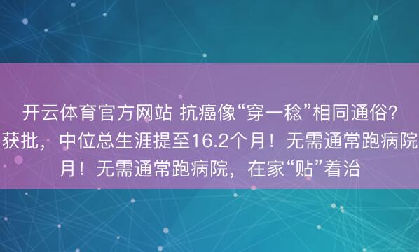 开云体育官方网站 抗癌像“穿一稔”相同通俗？胰腺癌电场疗法获批，中位总生涯提至16.2个月！无需通常跑病院，在家“贴”着治