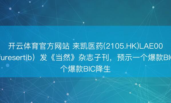开云体育官方网站 来凯医药(2105.HK)LAE002（Afuresertib）发《当然》杂志子刊，预示一个爆款BIC降生