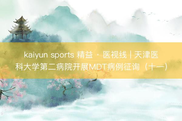 kaiyun sports 精益 · 医视线 | 天津医科大学第二病院开展MDT病例征询（十一）