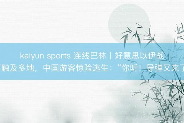 kaiyun sports 连线巴林丨好意思以伊战事触及多地，中国游客惊险逃生：“你听！导弹又来了”