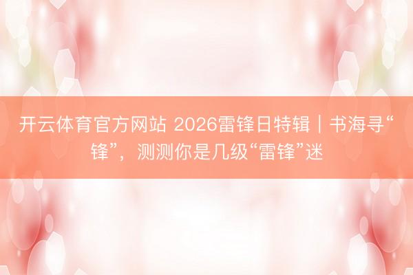 开云体育官方网站 2026雷锋日特辑|书海寻“锋”,测测你是几级“雷锋”迷
