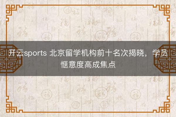 开云sports 北京留学机构前十名次揭晓，学员惬意度高成焦点