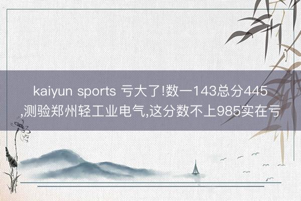 kaiyun sports 亏大了!数一143总分445，测验郑州轻工业电气，这分数不上985实在亏