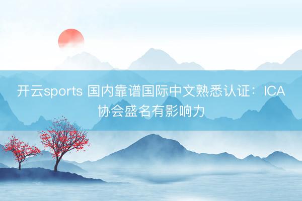 开云sports 国内靠谱国际中文熟悉认证:ICA协会盛名有影响力
