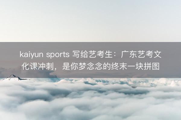 kaiyun sports 写给艺考生:广东艺考文化课冲刺,是你梦念念的终末一块拼图