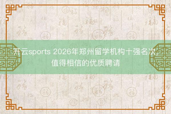 开云sports 2026年郑州留学机构十强名次，值得相信的优质聘请