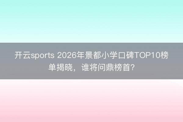 开云sports 2026年景都小学口碑TOP10榜单揭晓，谁将问鼎榜首？