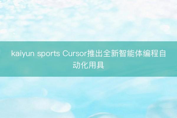 kaiyun sports Cursor推出全新智能体编程自动化用具