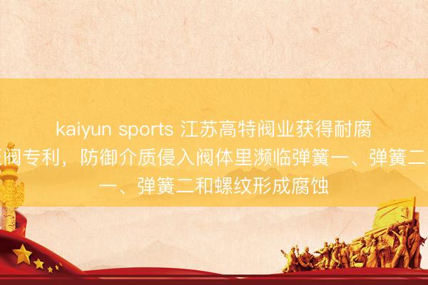 kaiyun sports 江苏高特阀业获得耐腐蚀化工流体减压阀专利，防御介质侵入阀体里濒临弹簧一、弹簧二和螺纹形成腐蚀
