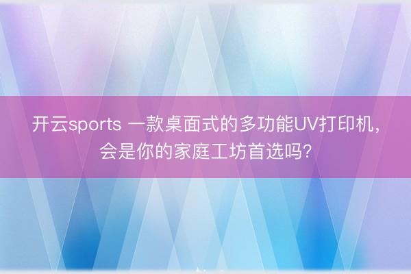 开云sports 一款桌面式的多功能UV打印机，会是你的家庭工坊首选吗？