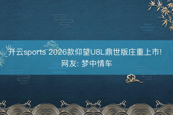 开云sports 2026款仰望U8L鼎世版庄重上市! 网友: 梦中情车