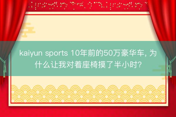 kaiyun sports 10年前的50万豪华车， 为什么让我对着座椅摸了半小时?
