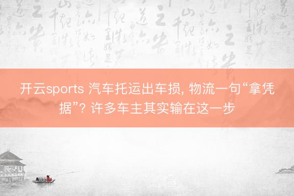 开云sports 汽车托运出车损, 物流一句“拿凭据”? 许多车主其实输在这一步